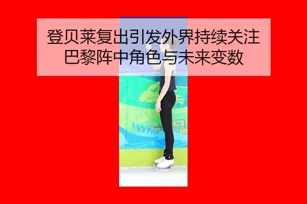 登贝莱复出引发外界持续关注 巴黎阵中角色与未来变数