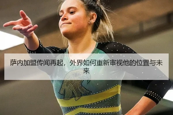 萨内加盟传闻再起，外界如何重新审视他的位置与未来